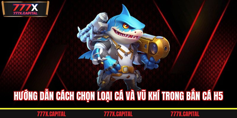 Hướng dẫn cách chọn loại cá và vũ khí trong bắn cá h5 